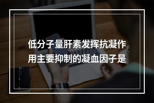 低分子量肝素发挥抗凝作用主要抑制的凝血因子是