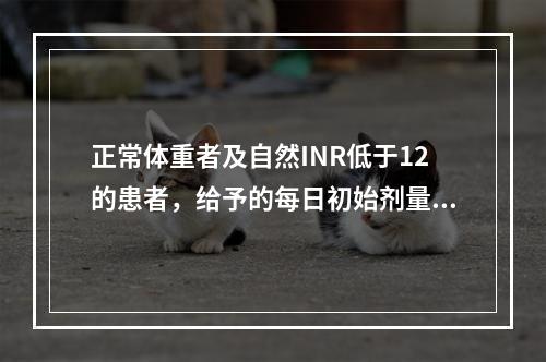 正常体重者及自然INR低于12的患者，给予的每日初始剂量是