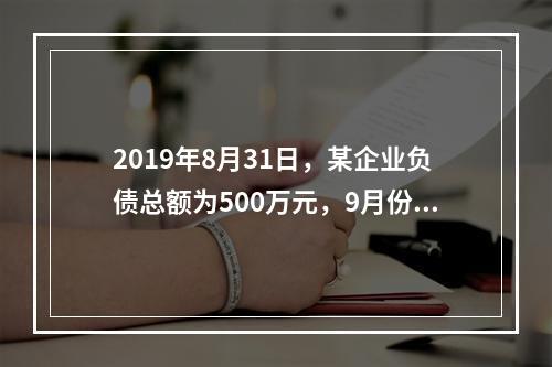 2019年8月31日，某企业负债总额为500万元，9月份收回