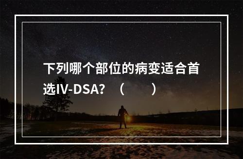 下列哪个部位的病变适合首选IV-DSA？（　　）