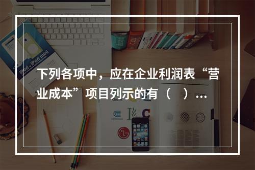 下列各项中，应在企业利润表“营业成本”项目列示的有（　）。