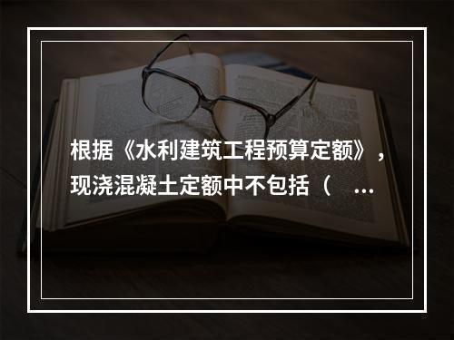 根据《水利建筑工程预算定额》，现浇混凝土定额中不包括（　　）