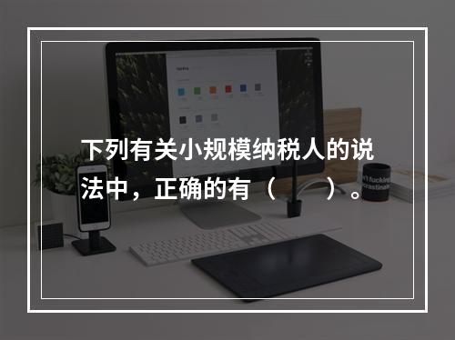 下列有关小规模纳税人的说法中，正确的有（　　）。