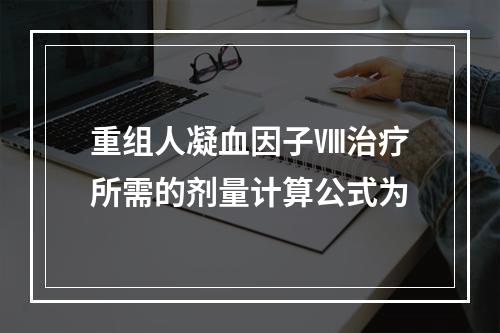 重组人凝血因子Ⅷ治疗所需的剂量计算公式为