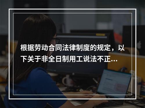 根据劳动合同法律制度的规定，以下关于非全日制用工说法不正确的