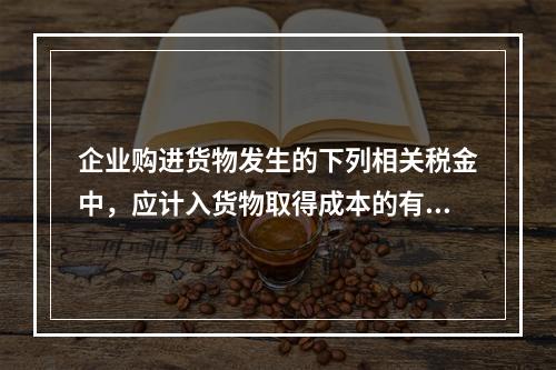 企业购进货物发生的下列相关税金中，应计入货物取得成本的有（　