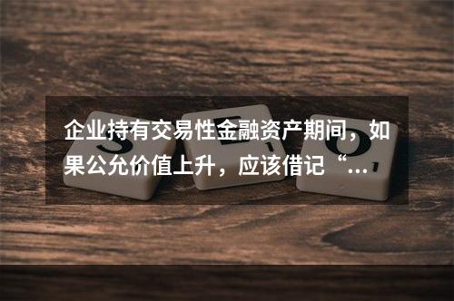 企业持有交易性金融资产期间，如果公允价值上升，应该借记“投资