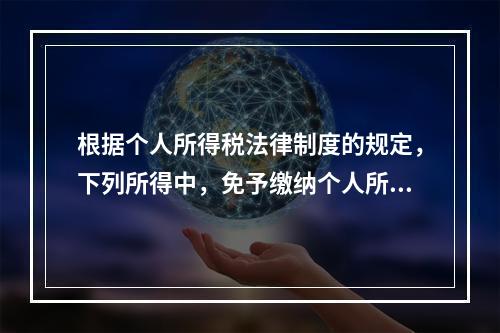 根据个人所得税法律制度的规定，下列所得中，免予缴纳个人所得税