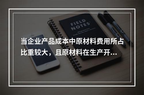 当企业产品成本中原材料费用所占比重较大，且原材料在生产开始时