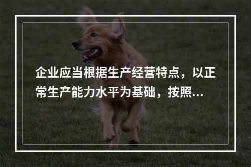 企业应当根据生产经营特点，以正常生产能力水平为基础，按照资源