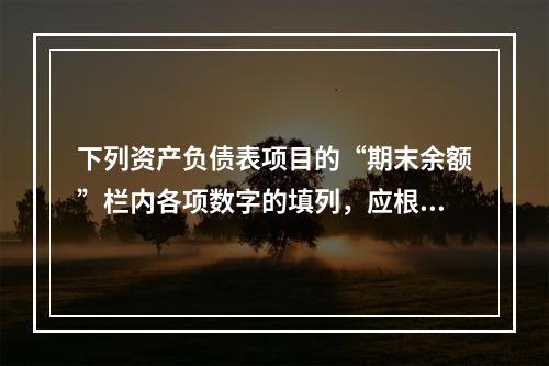 下列资产负债表项目的“期末余额”栏内各项数字的填列，应根据有