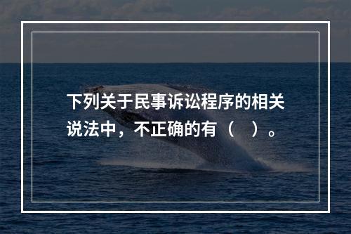 下列关于民事诉讼程序的相关说法中，不正确的有（　）。