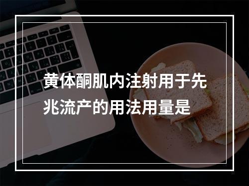 黄体酮肌内注射用于先兆流产的用法用量是