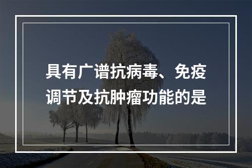 具有广谱抗病毒、免疫调节及抗肿瘤功能的是