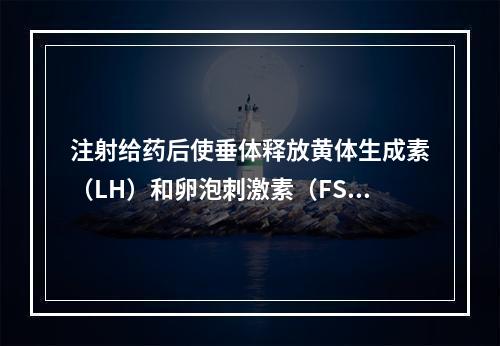 注射给药后使垂体释放黄体生成素（LH）和卵泡刺激素（FSH）