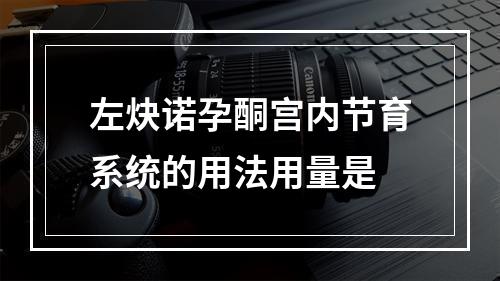 左炔诺孕酮宫内节育系统的用法用量是