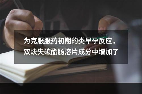 为克服服药初期的类早孕反应，双炔失碳酯肠溶片成分中增加了