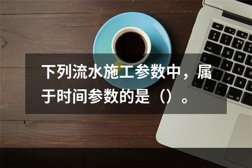 下列流水施工参数中，属于时间参数的是（）。