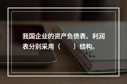 我国企业的资产负债表、利润表分别采用（　　）结构。