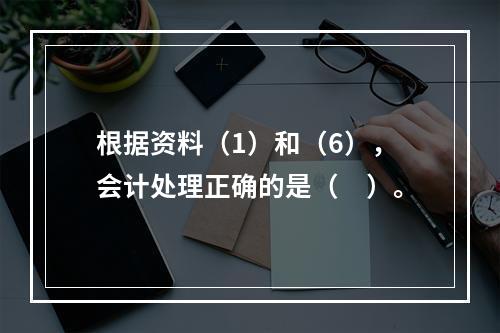 根据资料（1）和（6），会计处理正确的是（　）。