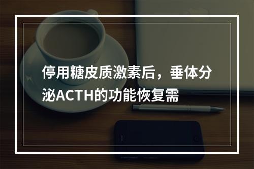 停用糖皮质激素后，垂体分泌ACTH的功能恢复需