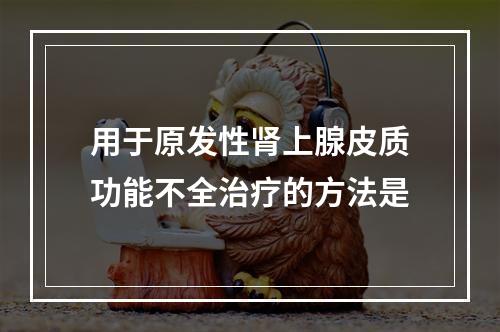 用于原发性肾上腺皮质功能不全治疗的方法是