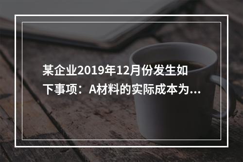 某企业2019年12月份发生如下事项：A材料的实际成本为20