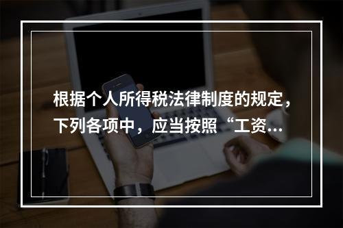 根据个人所得税法律制度的规定，下列各项中，应当按照“工资、薪