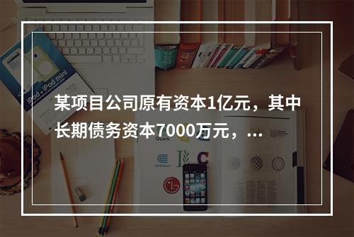 某项目公司原有资本1亿元，其中长期债务资本7000万元，优先