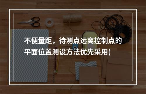 不便量距，待测点远离控制点的平面位置测设方法优先采用(