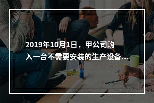 2019年10月1日，甲公司购入一台不需要安装的生产设备，增