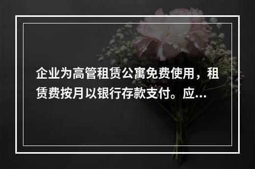 企业为高管租赁公寓免费使用，租赁费按月以银行存款支付。应编制