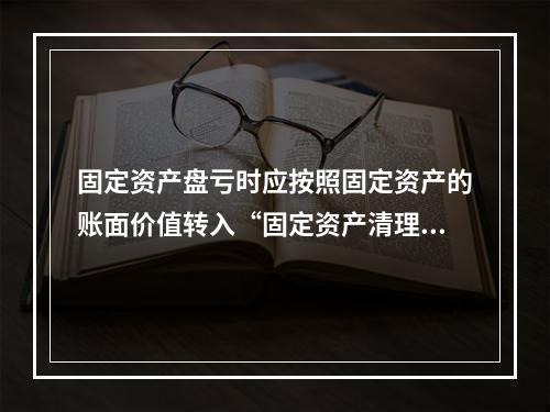 固定资产盘亏时应按照固定资产的账面价值转入“固定资产清理”科