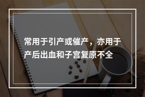 常用于引产或催产，亦用于产后出血和子宫复原不全