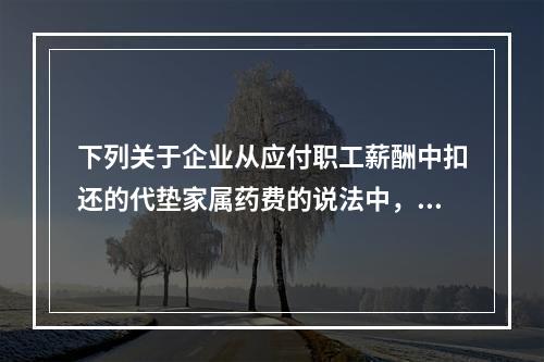 下列关于企业从应付职工薪酬中扣还的代垫家属药费的说法中，正确