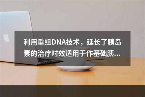 利用重组DNA技术，延长了胰岛素的治疗时效适用于作基础胰岛素