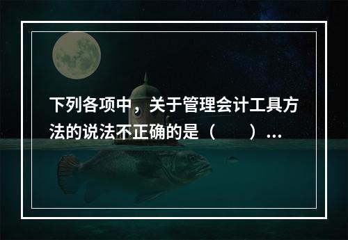 下列各项中，关于管理会计工具方法的说法不正确的是（　　）。