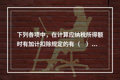 下列各项中，在计算应纳税所得额时有加计扣除规定的有（　）。