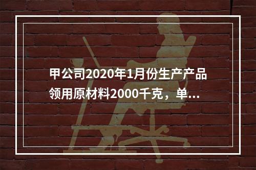 甲公司2020年1月份生产产品领用原材料2000千克，单位成