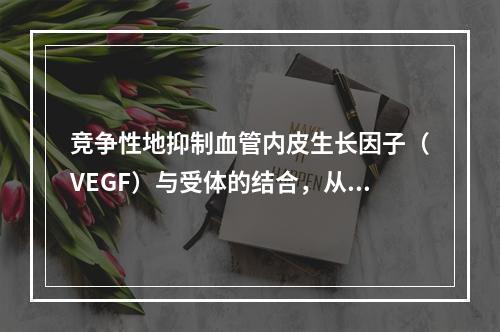 竞争性地抑制血管内皮生长因子（VEGF）与受体的结合，从而抑