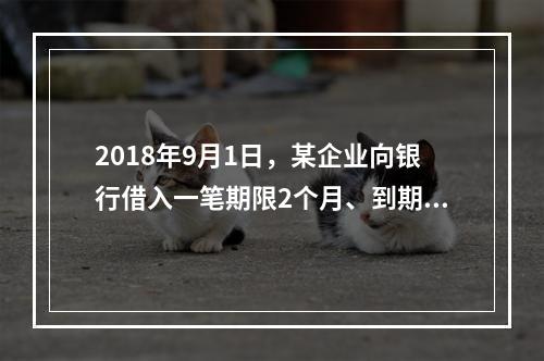 2018年9月1日，某企业向银行借入一笔期限2个月、到期一次