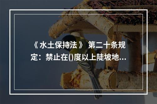 《 水土保持法 》 第二十条规定：禁止在()度以上陡坡地开垦