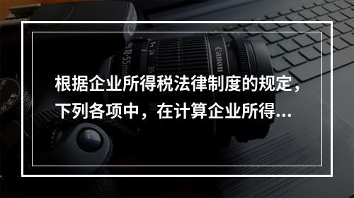 根据企业所得税法律制度的规定，下列各项中，在计算企业所得税应