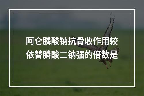 阿仑膦酸钠抗骨收作用较依替膦酸二钠强的倍数是