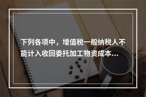 下列各项中，增值税一般纳税人不能计入收回委托加工物资成本的有