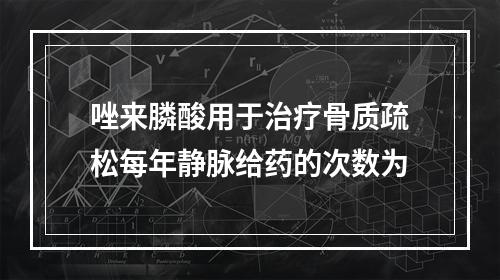 唑来膦酸用于治疗骨质疏松每年静脉给药的次数为