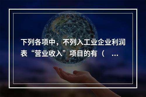 下列各项中，不列入工业企业利润表“营业收入”项目的有（　　）