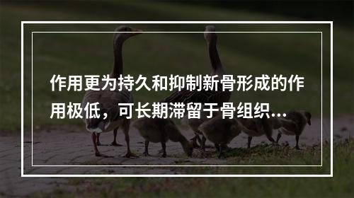 作用更为持久和抑制新骨形成的作用极低，可长期滞留于骨组织中，