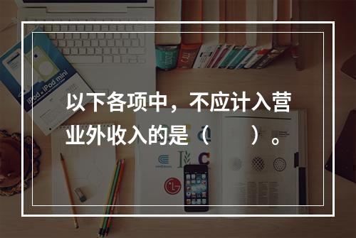 以下各项中，不应计入营业外收入的是（　　）。