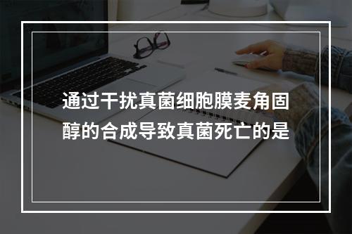 通过干扰真菌细胞膜麦角固醇的合成导致真菌死亡的是